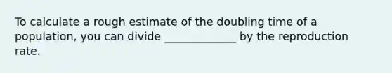 To calculate a rough estimate of the doubling time of a population, you can divide _____________ by the reproduction rate.