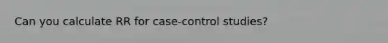 Can you calculate RR for case-control studies?