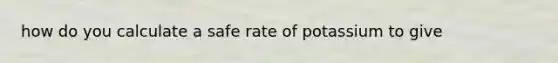 how do you calculate a safe rate of potassium to give