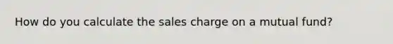 How do you calculate the sales charge on a mutual fund?