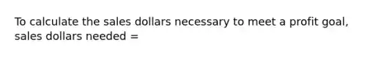 To calculate the sales dollars necessary to meet a profit goal, sales dollars needed =