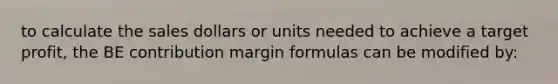 to calculate the sales dollars or units needed to achieve a target profit, the BE contribution margin formulas can be modified by: