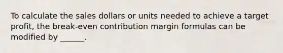 To calculate the sales dollars or units needed to achieve a target profit, the break-even contribution margin formulas can be modified by ______.