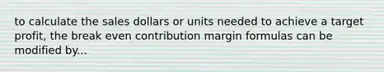 to calculate the sales dollars or units needed to achieve a target profit, the break even contribution margin formulas can be modified by...