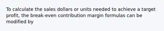 To calculate the sales dollars or units needed to achieve a target profit, the break-even contribution margin formulas can be modified by