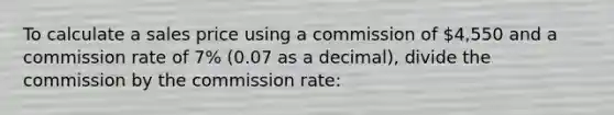 To calculate a sales price using a commission of 4,550 and a commission rate of 7% (0.07 as a decimal), divide the commission by the commission rate: