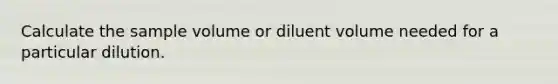 Calculate the sample volume or diluent volume needed for a particular dilution.