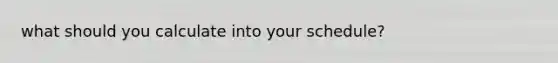 what should you calculate into your schedule?