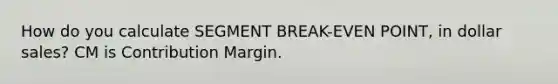 How do you calculate SEGMENT BREAK-EVEN POINT, in dollar sales? CM is Contribution Margin.