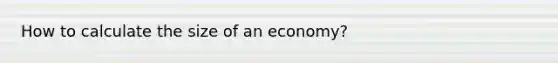 How to calculate the size of an economy?