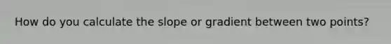 How do you calculate the slope or gradient between two points?