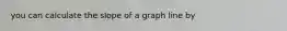 you can calculate the slope of a graph line by