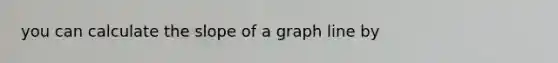 you can calculate the slope of a graph line by