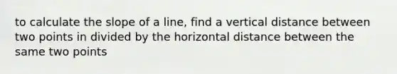 to calculate the slope of a line, find a vertical distance between two points in divided by the horizontal distance between the same two points