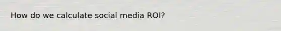 How do we calculate social media ROI?