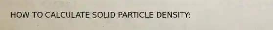 HOW TO CALCULATE SOLID PARTICLE DENSITY: