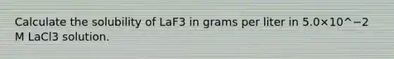 Calculate the solubility of LaF3 in grams per liter in 5.0×10^−2 M LaCl3 solution.