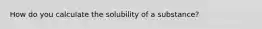 How do you calculate the solubility of a substance?