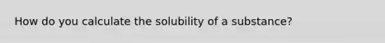 How do you calculate the solubility of a substance?