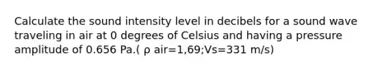 Calculate the sound intensity level in decibels for a sound wave traveling in air at 0 degrees of Celsius and having a pressure amplitude of 0.656 Pa.( ρ air=1,69;Vs=331 m/s)