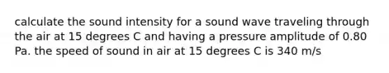 calculate the sound intensity for a sound wave traveling through the air at 15 degrees C and having a pressure amplitude of 0.80 Pa. the speed of sound in air at 15 degrees C is 340 m/s