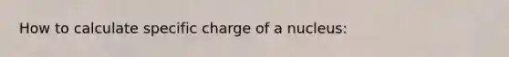 How to calculate specific charge of a nucleus: