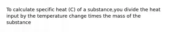 To calculate specific heat (C) of a substance,you divide the heat input by the temperature change times the mass of the substance