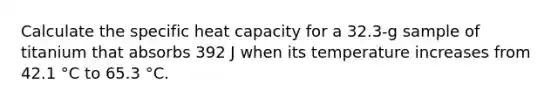 Calculate the specific heat capacity for a 32.3-g sample of titanium that absorbs 392 J when its temperature increases from 42.1 °C to 65.3 °C.