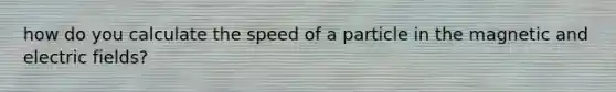 how do you calculate the speed of a particle in the magnetic and electric fields?