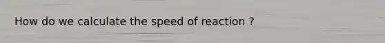 How do we calculate the speed of reaction ?