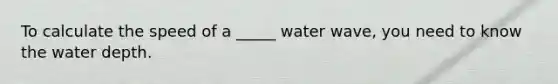 To calculate the speed of a _____ water wave, you need to know the water depth.