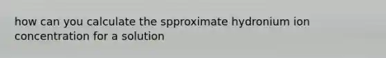 how can you calculate the spproximate hydronium ion concentration for a solution