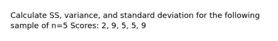 Calculate SS, variance, and <a href='https://www.questionai.com/knowledge/kqGUr1Cldy-standard-deviation' class='anchor-knowledge'>standard deviation</a> for the following sample of n=5 Scores: 2, 9, 5, 5, 9