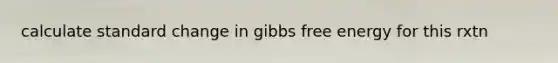 calculate standard change in gibbs free energy for this rxtn