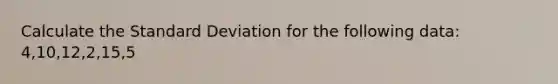 Calculate the Standard Deviation for the following data: 4,10,12,2,15,5