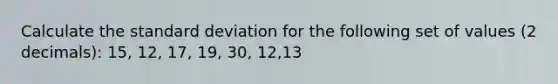 Calculate the standard deviation for the following set of values (2 decimals): 15, 12, 17, 19, 30, 12,13