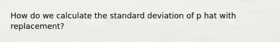 How do we calculate the standard deviation of p hat with replacement?