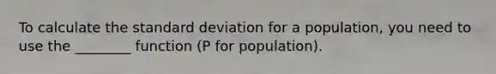 To calculate the standard deviation for a population, you need to use the ________ function (P for population).