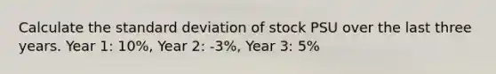 Calculate the standard deviation of stock PSU over the last three years. Year 1: 10%, Year 2: -3%, Year 3: 5%