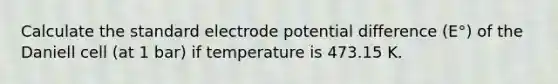 Calculate the standard electrode potential difference (E°) of the Daniell cell (at 1 bar) if temperature is 473.15 K.