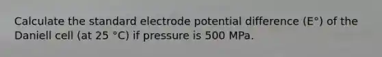 Calculate the standard electrode potential difference (E°) of the Daniell cell (at 25 °C) if pressure is 500 MPa.