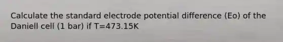 Calculate the standard electrode potential difference (Eo) of the Daniell cell (1 bar) if T=473.15K