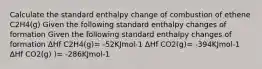 Calculate the standard enthalpy change of combustion of ethene C2H4(g) Given the following standard enthalpy changes of formation Given the following standard enthalpy changes of formation ΔHf C2H4(g)= -52KJmol-1 ΔHf CO2(g)= -394KJmol-1 ΔHf CO2(g) )= -286KJmol-1