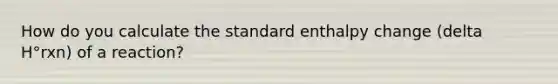 How do you calculate the standard enthalpy change (delta H°rxn) of a reaction?