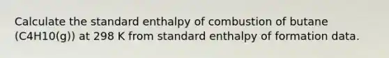 Calculate the standard enthalpy of combustion of butane (C4H10(g)) at 298 K from standard enthalpy of formation data.