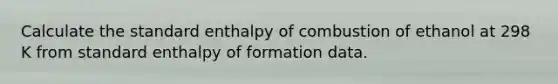 Calculate the standard enthalpy of combustion of ethanol at 298 K from standard enthalpy of formation data.