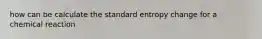 how can be calculate the standard entropy change for a chemical reaction