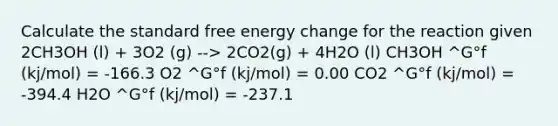 Calculate the standard free energy change for the reaction given 2CH3OH (l) + 3O2 (g) --> 2CO2(g) + 4H2O (l) CH3OH ^G°f (kj/mol) = -166.3 O2 ^G°f (kj/mol) = 0.00 CO2 ^G°f (kj/mol) = -394.4 H2O ^G°f (kj/mol) = -237.1