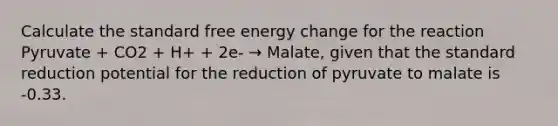 Calculate the standard free energy change for the reaction Pyruvate + CO2 + H+ + 2e- → Malate, given that the standard reduction potential for the reduction of pyruvate to malate is -0.33.