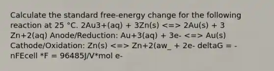 Calculate the standard free-energy change for the following reaction at 25 °C. 2Au3+(aq) + 3Zn(s) 2Au(s) + 3 Zn+2(aq) Anode/Reduction: Au+3(aq) + 3e- Au(s) Cathode/Oxidation: Zn(s) Zn+2(aw_ + 2e- deltaG = -nFEcell *F = 96485J/V*mol e-